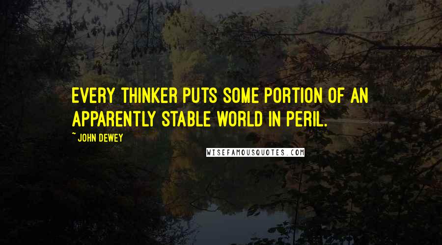 John Dewey Quotes: Every thinker puts some portion of an apparently stable world in peril.
