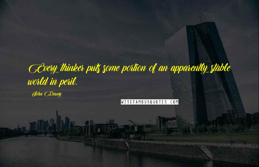 John Dewey Quotes: Every thinker puts some portion of an apparently stable world in peril.