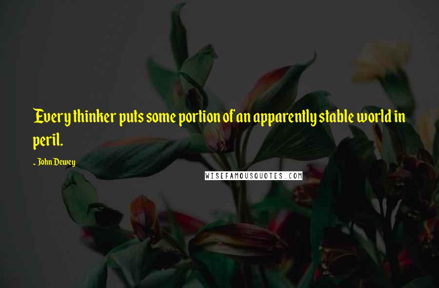 John Dewey Quotes: Every thinker puts some portion of an apparently stable world in peril.