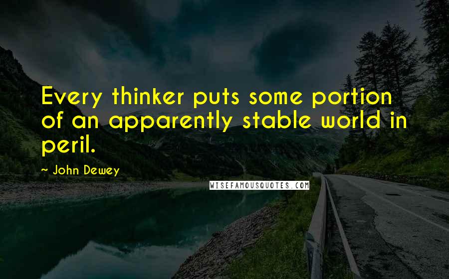 John Dewey Quotes: Every thinker puts some portion of an apparently stable world in peril.