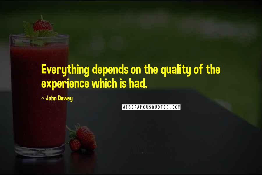 John Dewey Quotes: Everything depends on the quality of the experience which is had.