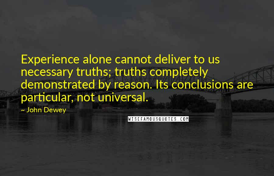 John Dewey Quotes: Experience alone cannot deliver to us necessary truths; truths completely demonstrated by reason. Its conclusions are particular, not universal.