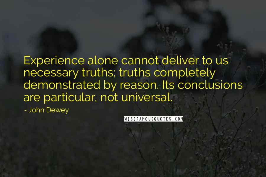 John Dewey Quotes: Experience alone cannot deliver to us necessary truths; truths completely demonstrated by reason. Its conclusions are particular, not universal.