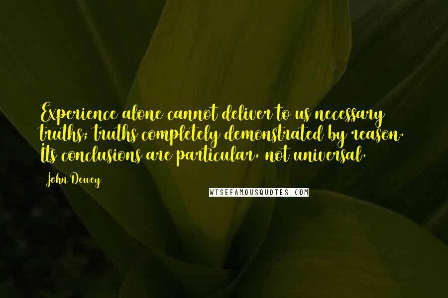 John Dewey Quotes: Experience alone cannot deliver to us necessary truths; truths completely demonstrated by reason. Its conclusions are particular, not universal.