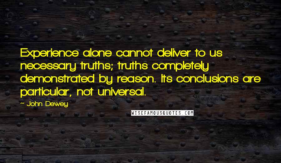 John Dewey Quotes: Experience alone cannot deliver to us necessary truths; truths completely demonstrated by reason. Its conclusions are particular, not universal.