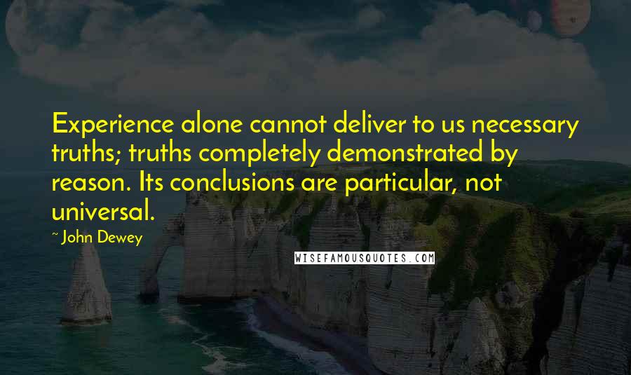 John Dewey Quotes: Experience alone cannot deliver to us necessary truths; truths completely demonstrated by reason. Its conclusions are particular, not universal.