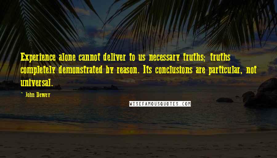 John Dewey Quotes: Experience alone cannot deliver to us necessary truths; truths completely demonstrated by reason. Its conclusions are particular, not universal.