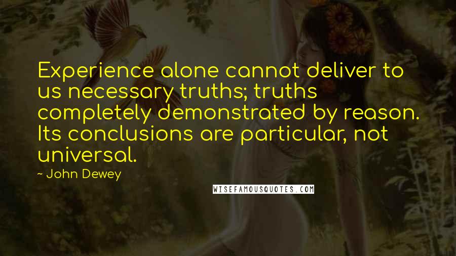 John Dewey Quotes: Experience alone cannot deliver to us necessary truths; truths completely demonstrated by reason. Its conclusions are particular, not universal.