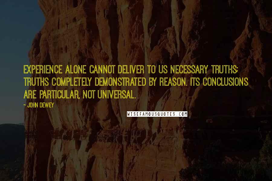 John Dewey Quotes: Experience alone cannot deliver to us necessary truths; truths completely demonstrated by reason. Its conclusions are particular, not universal.