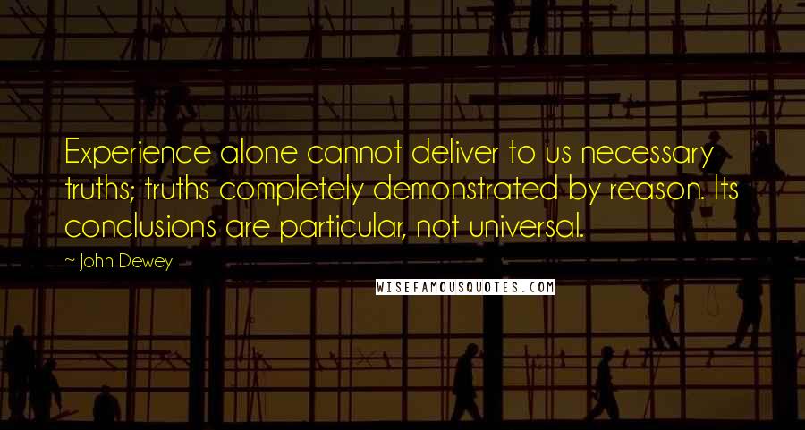 John Dewey Quotes: Experience alone cannot deliver to us necessary truths; truths completely demonstrated by reason. Its conclusions are particular, not universal.