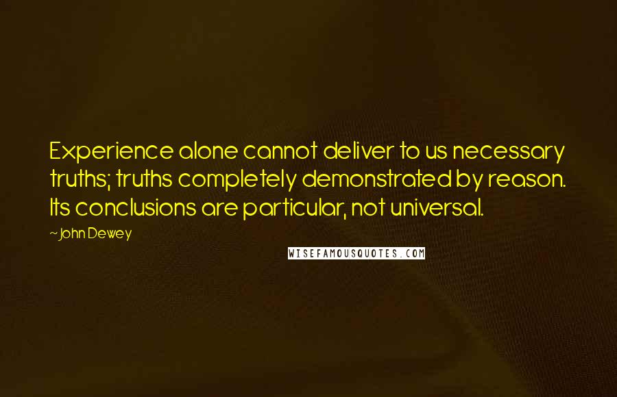 John Dewey Quotes: Experience alone cannot deliver to us necessary truths; truths completely demonstrated by reason. Its conclusions are particular, not universal.