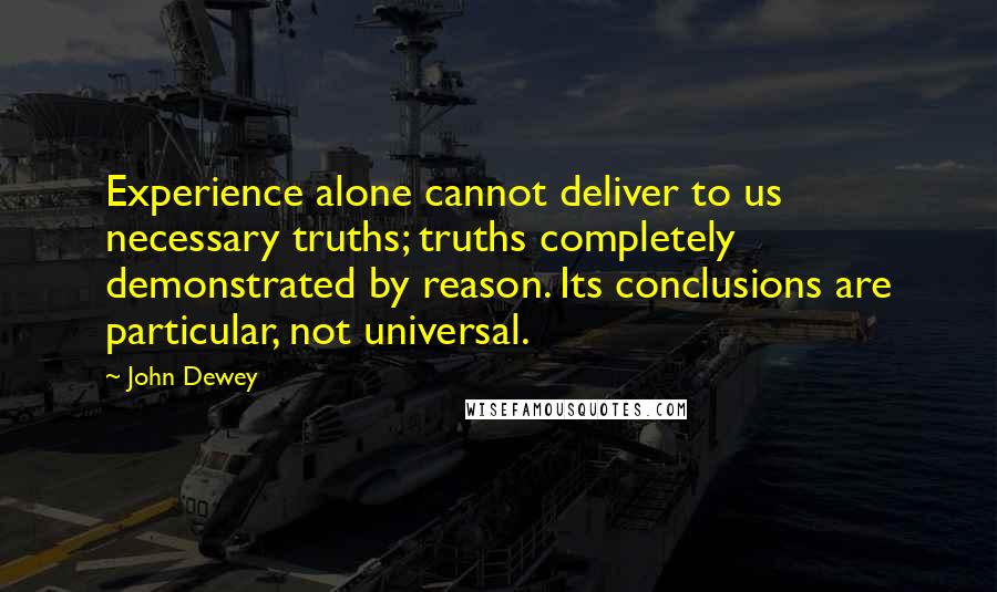 John Dewey Quotes: Experience alone cannot deliver to us necessary truths; truths completely demonstrated by reason. Its conclusions are particular, not universal.