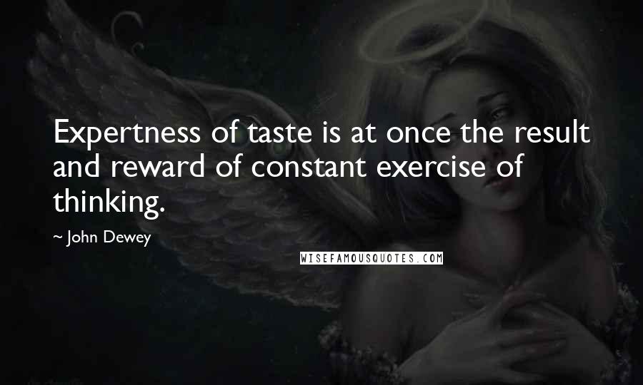 John Dewey Quotes: Expertness of taste is at once the result and reward of constant exercise of thinking.