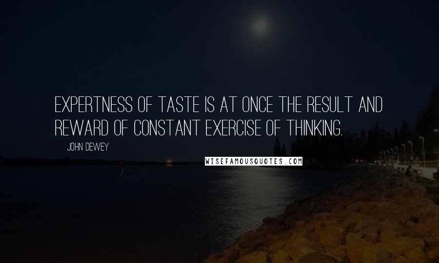 John Dewey Quotes: Expertness of taste is at once the result and reward of constant exercise of thinking.