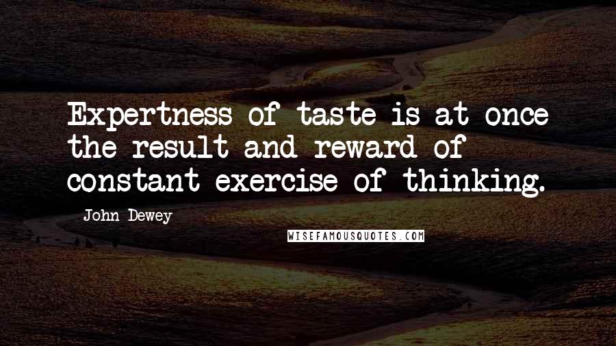 John Dewey Quotes: Expertness of taste is at once the result and reward of constant exercise of thinking.