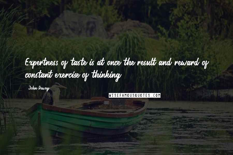 John Dewey Quotes: Expertness of taste is at once the result and reward of constant exercise of thinking.
