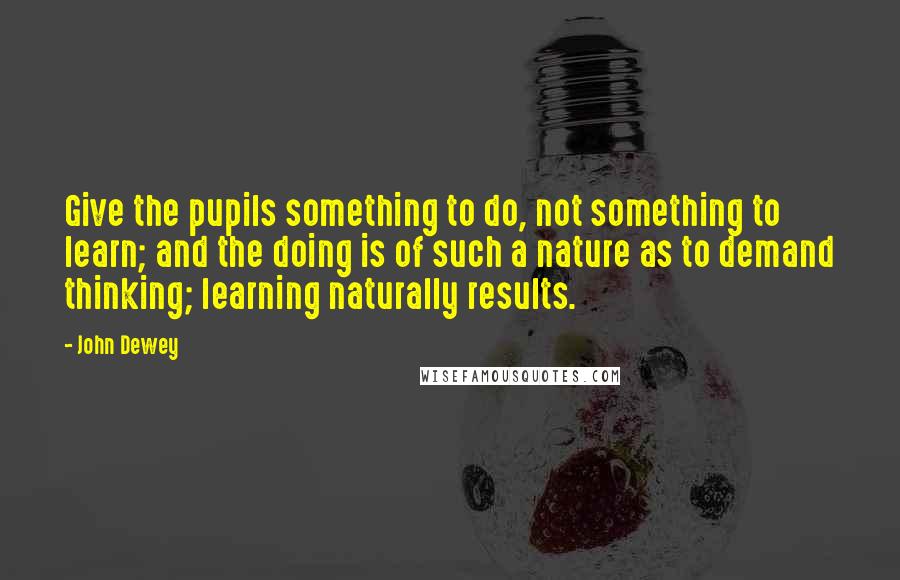 John Dewey Quotes: Give the pupils something to do, not something to learn; and the doing is of such a nature as to demand thinking; learning naturally results.