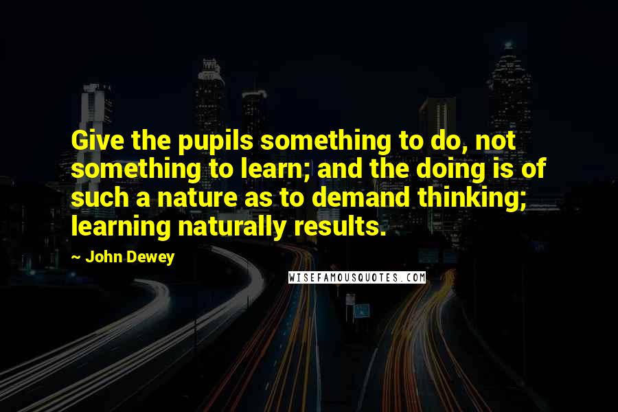 John Dewey Quotes: Give the pupils something to do, not something to learn; and the doing is of such a nature as to demand thinking; learning naturally results.