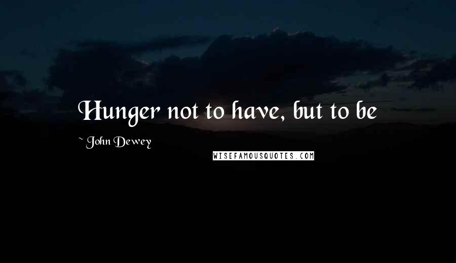 John Dewey Quotes: Hunger not to have, but to be