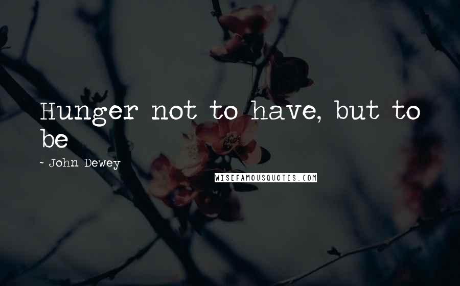 John Dewey Quotes: Hunger not to have, but to be