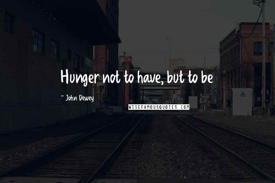 John Dewey Quotes: Hunger not to have, but to be