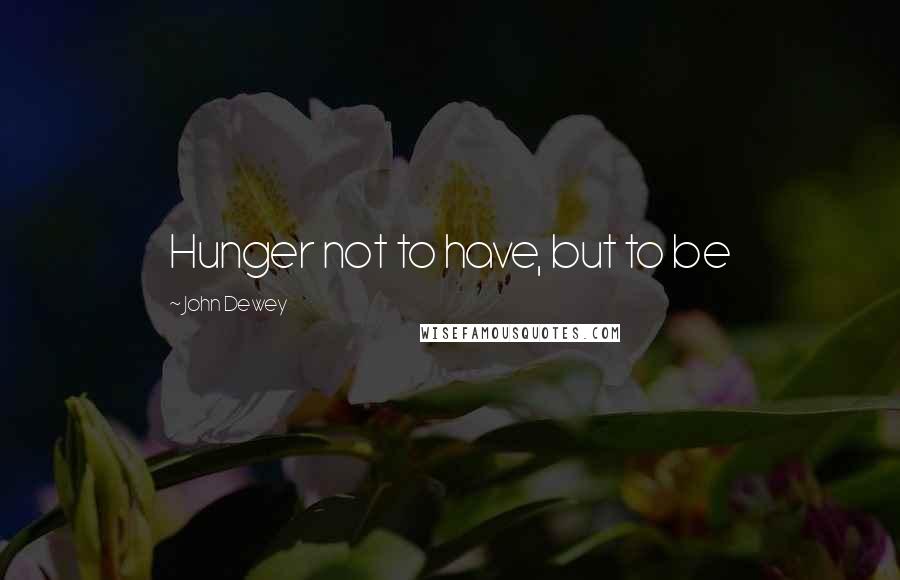 John Dewey Quotes: Hunger not to have, but to be