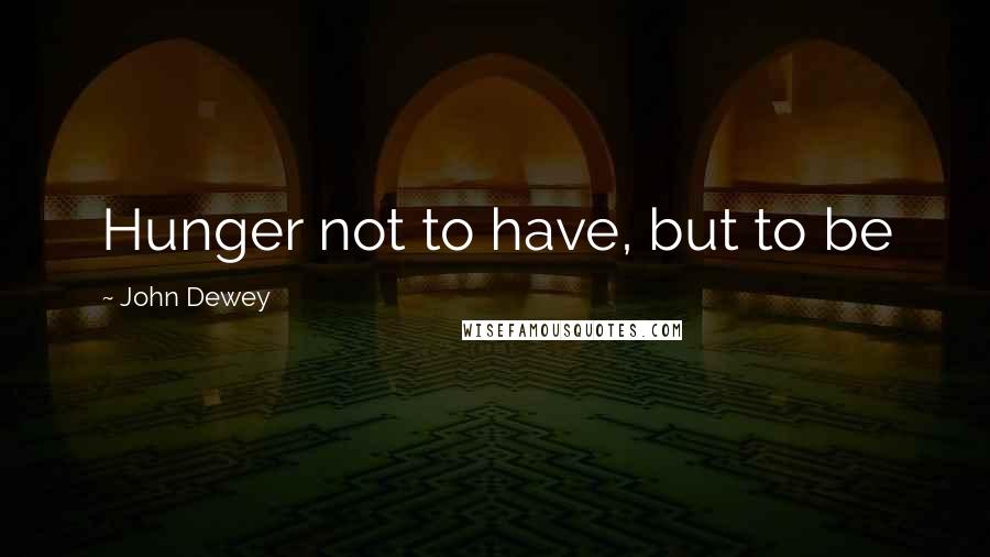 John Dewey Quotes: Hunger not to have, but to be