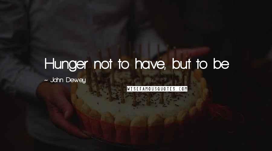 John Dewey Quotes: Hunger not to have, but to be