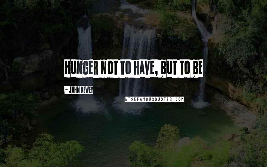 John Dewey Quotes: Hunger not to have, but to be