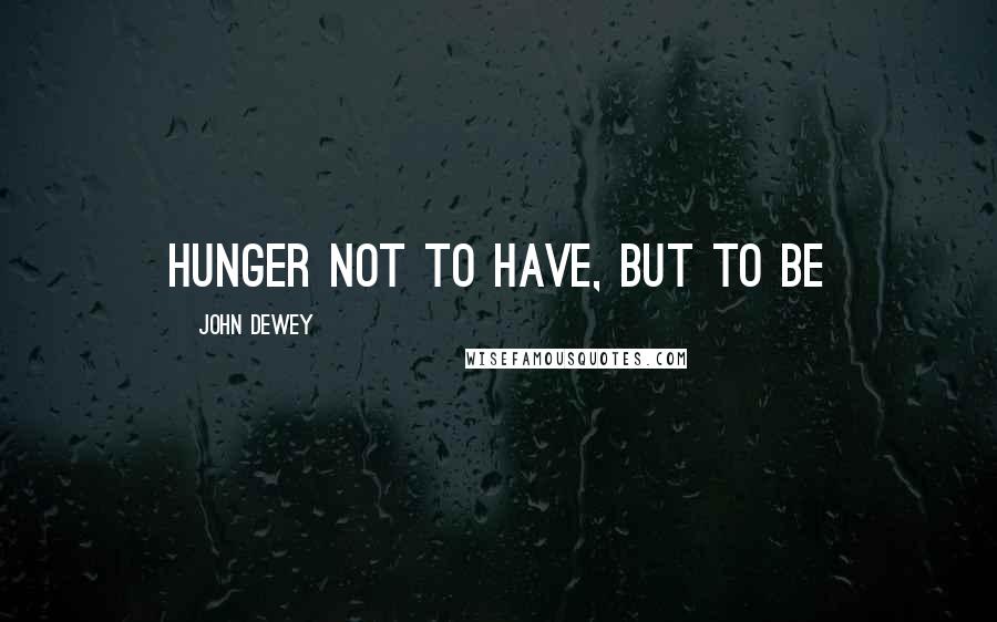 John Dewey Quotes: Hunger not to have, but to be