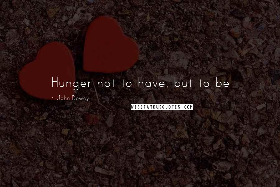 John Dewey Quotes: Hunger not to have, but to be