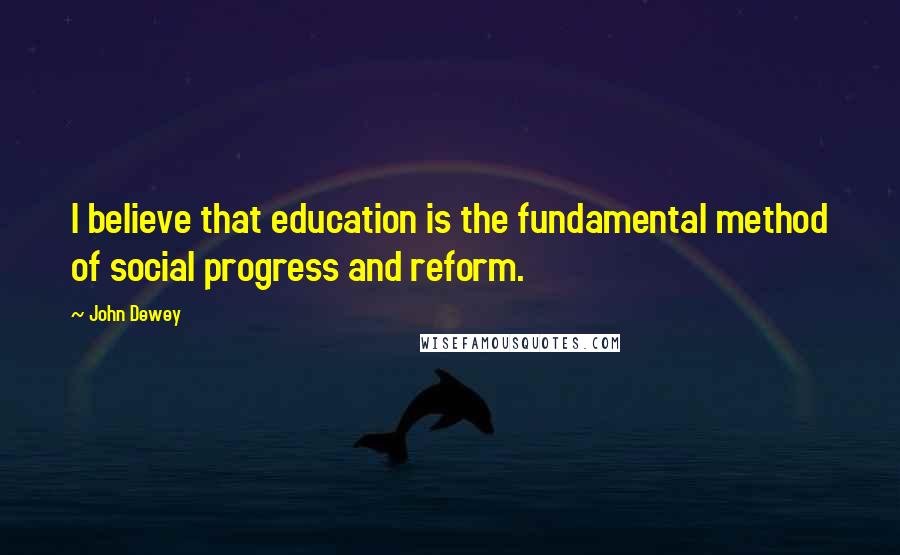 John Dewey Quotes: I believe that education is the fundamental method of social progress and reform.