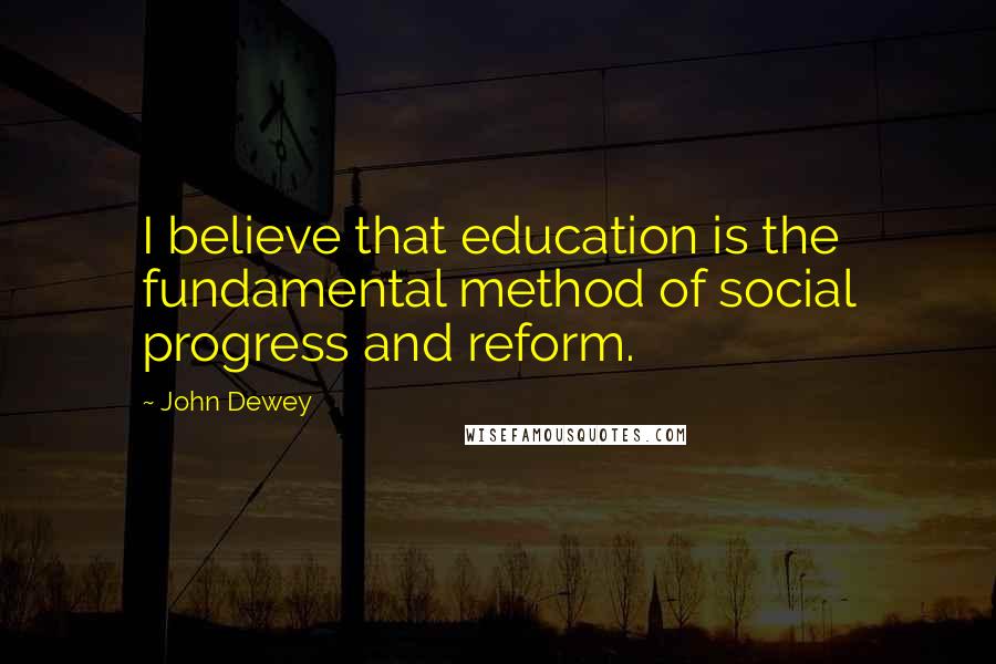 John Dewey Quotes: I believe that education is the fundamental method of social progress and reform.