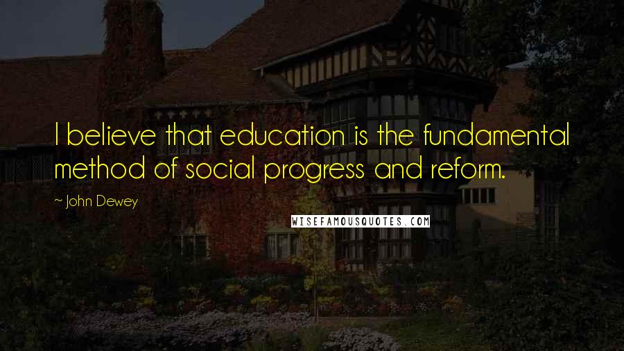 John Dewey Quotes: I believe that education is the fundamental method of social progress and reform.