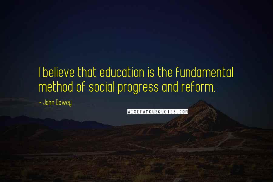 John Dewey Quotes: I believe that education is the fundamental method of social progress and reform.