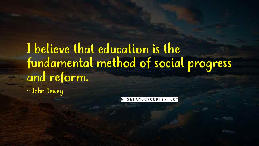 John Dewey Quotes: I believe that education is the fundamental method of social progress and reform.