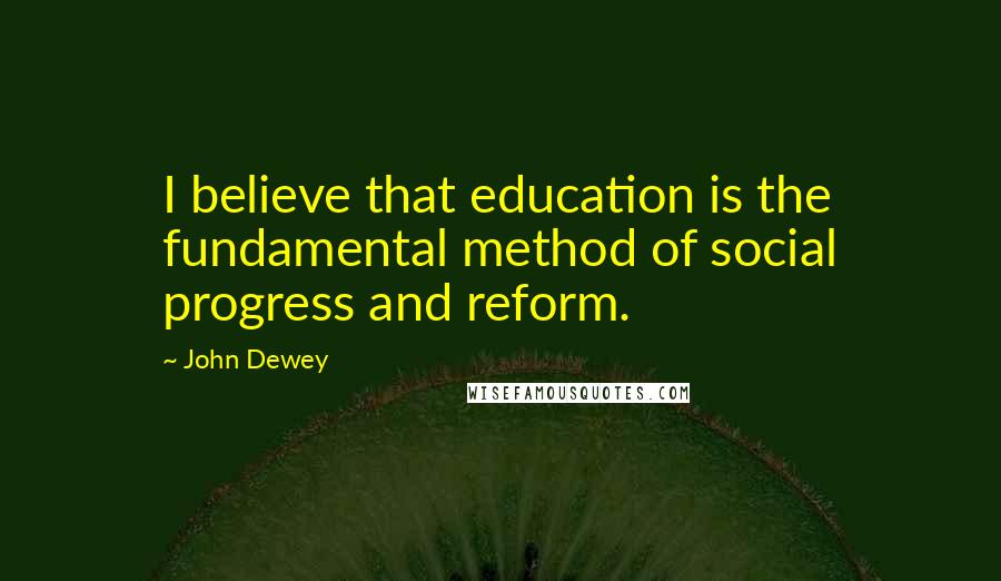 John Dewey Quotes: I believe that education is the fundamental method of social progress and reform.