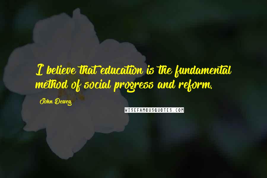 John Dewey Quotes: I believe that education is the fundamental method of social progress and reform.
