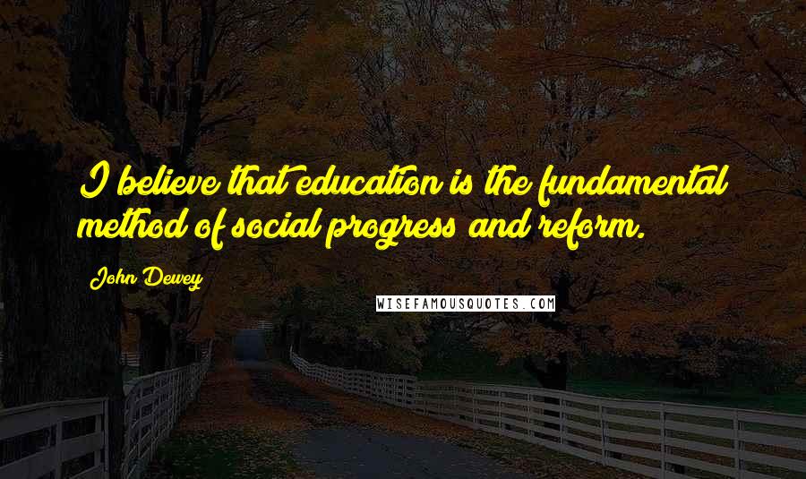 John Dewey Quotes: I believe that education is the fundamental method of social progress and reform.