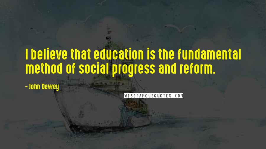 John Dewey Quotes: I believe that education is the fundamental method of social progress and reform.