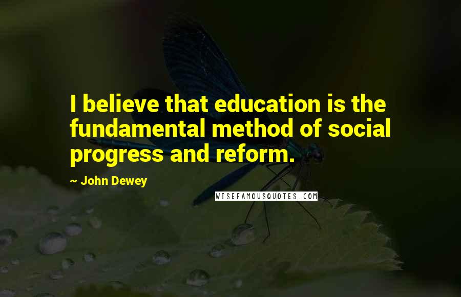John Dewey Quotes: I believe that education is the fundamental method of social progress and reform.