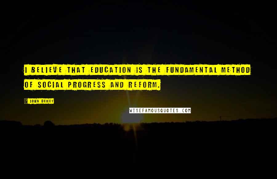 John Dewey Quotes: I believe that education is the fundamental method of social progress and reform.