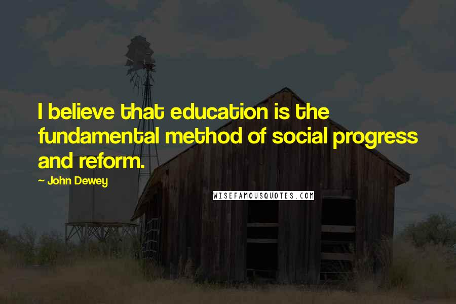 John Dewey Quotes: I believe that education is the fundamental method of social progress and reform.
