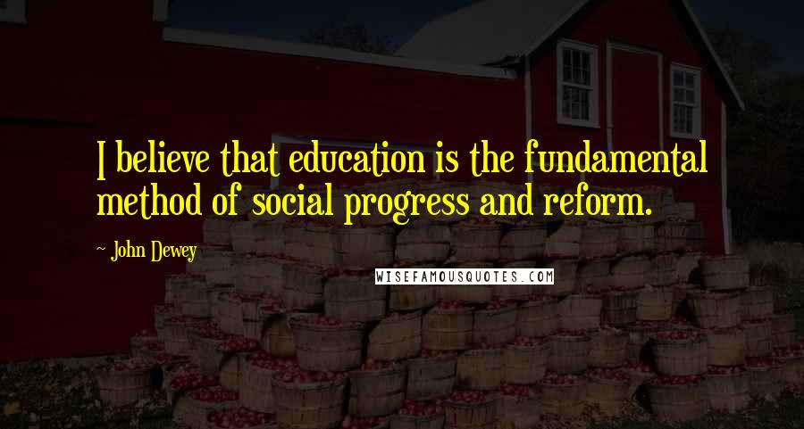 John Dewey Quotes: I believe that education is the fundamental method of social progress and reform.