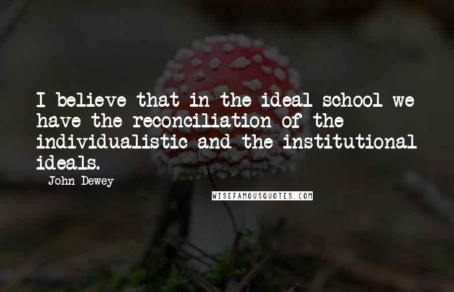 John Dewey Quotes: I believe that in the ideal school we have the reconciliation of the individualistic and the institutional ideals.