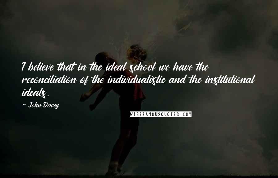 John Dewey Quotes: I believe that in the ideal school we have the reconciliation of the individualistic and the institutional ideals.