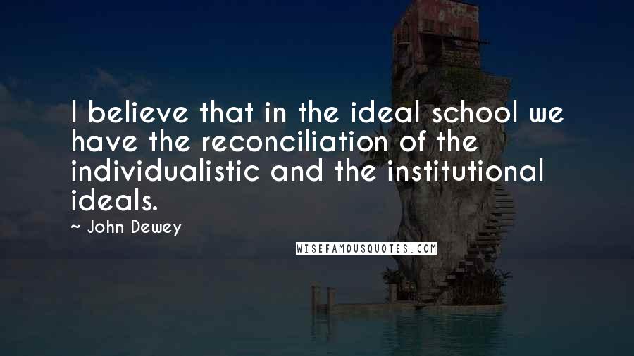 John Dewey Quotes: I believe that in the ideal school we have the reconciliation of the individualistic and the institutional ideals.