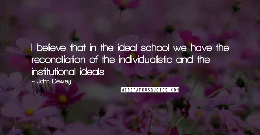 John Dewey Quotes: I believe that in the ideal school we have the reconciliation of the individualistic and the institutional ideals.