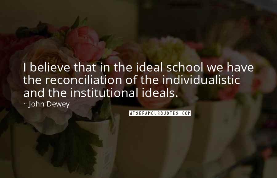 John Dewey Quotes: I believe that in the ideal school we have the reconciliation of the individualistic and the institutional ideals.