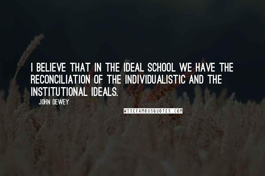 John Dewey Quotes: I believe that in the ideal school we have the reconciliation of the individualistic and the institutional ideals.